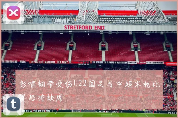 彭啸韧带受伤U22国足与中超末轮比赛恐将缺席